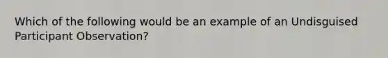 Which of the following would be an example of an Undisguised Participant Observation?