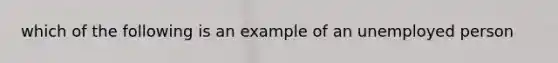 which of the following is an example of an unemployed person