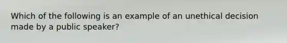 Which of the following is an example of an unethical decision made by a public speaker?