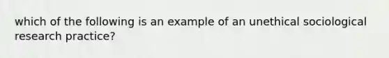 which of the following is an example of an unethical sociological research practice?