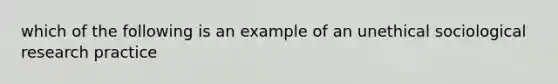 which of the following is an example of an unethical sociological research practice