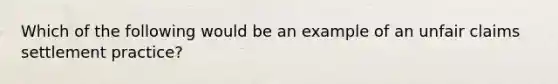 Which of the following would be an example of an unfair claims settlement practice?