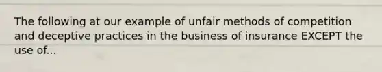 The following at our example of unfair methods of competition and deceptive practices in the business of insurance EXCEPT the use of...