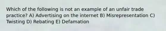 Which of the following is not an example of an unfair trade practice? A) Advertising on the internet B) Misrepresentation C) Twisting D) Rebating E) Defamation