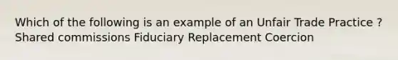 Which of the following is an example of an Unfair Trade Practice ? Shared commissions Fiduciary Replacement Coercion