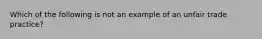 Which of the following is not an example of an unfair trade practice?