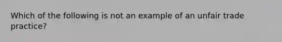 Which of the following is not an example of an unfair trade practice?