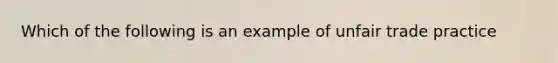 Which of the following is an example of unfair trade practice