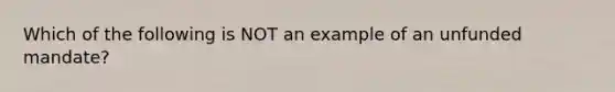 Which of the following is NOT an example of an unfunded mandate?