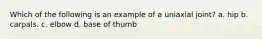 Which of the following is an example of a uniaxial joint? a. hip b. carpals. c. elbow d. base of thumb