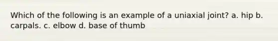 Which of the following is an example of a uniaxial joint? a. hip b. carpals. c. elbow d. base of thumb