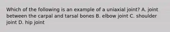 Which of the following is an example of a uniaxial joint? A. joint between the carpal and tarsal bones B. elbow joint C. shoulder joint D. hip joint