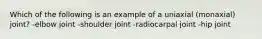 Which of the following is an example of a uniaxial (monaxial) joint? -elbow joint -shoulder joint -radiocarpal joint -hip joint