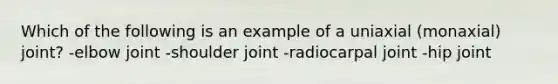 Which of the following is an example of a uniaxial (monaxial) joint? -elbow joint -shoulder joint -radiocarpal joint -hip joint