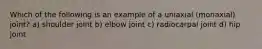 Which of the following is an example of a uniaxial (monaxial) joint? a) shoulder joint b) elbow joint c) radiocarpal joint d) hip joint