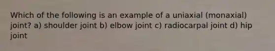 Which of the following is an example of a uniaxial (monaxial) joint? a) shoulder joint b) elbow joint c) radiocarpal joint d) hip joint