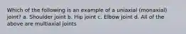 Which of the following is an example of a uniaxial (monaxial) joint? a. Shoulder joint b. Hip joint c. Elbow joint d. All of the above are multiaxial joints