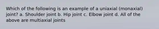 Which of the following is an example of a uniaxial (monaxial) joint? a. Shoulder joint b. Hip joint c. Elbow joint d. All of the above are multiaxial joints