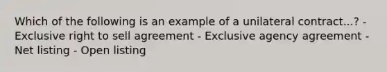 Which of the following is an example of a unilateral contract...? - Exclusive right to sell agreement - Exclusive agency agreement - Net listing - Open listing