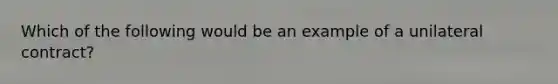 Which of the following would be an example of a unilateral contract?