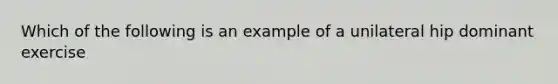 Which of the following is an example of a unilateral hip dominant exercise