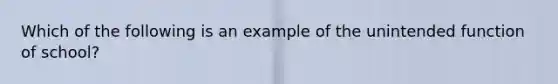 Which of the following is an example of the unintended function of school?