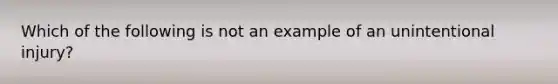 Which of the following is not an example of an unintentional injury?