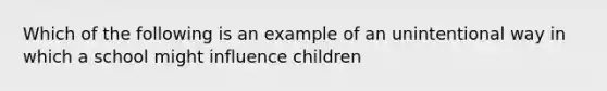 Which of the following is an example of an unintentional way in which a school might influence children