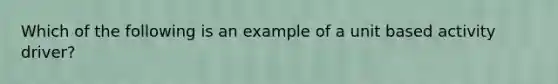 Which of the following is an example of a unit based activity driver?