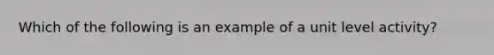 Which of the following is an example of a unit level activity?