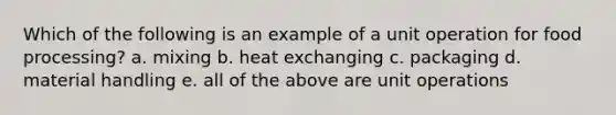 Which of the following is an example of a unit operation for food processing? a. mixing b. heat exchanging c. packaging d. material handling e. all of the above are unit operations