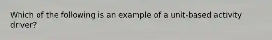 Which of the following is an example of a unit-based activity driver?