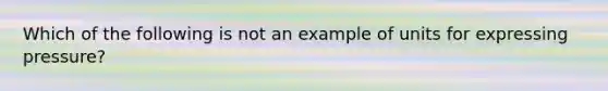 Which of the following is not an example of units for expressing pressure?