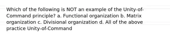 Which of the following is NOT an example of the Unity-of-Command principle? a. Functional organization b. Matrix organization c. Divisional organization d. All of the above practice Unity-of-Command