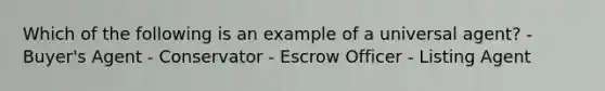 Which of the following is an example of a universal agent? - Buyer's Agent - Conservator - Escrow Officer - Listing Agent