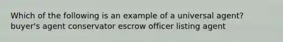 Which of the following is an example of a universal agent? buyer's agent conservator escrow officer listing agent