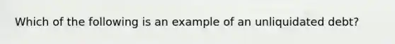 Which of the following is an example of an unliquidated debt?