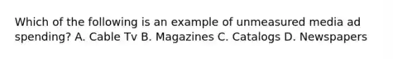 Which of the following is an example of unmeasured media ad spending? A. Cable Tv B. Magazines C. Catalogs D. Newspapers