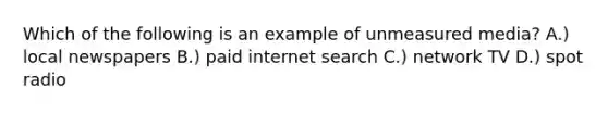 Which of the following is an example of unmeasured media? A.) local newspapers B.) paid internet search C.) network TV D.) spot radio