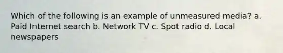 Which of the following is an example of unmeasured media? a. Paid Internet search b. Network TV c. Spot radio d. Local newspapers