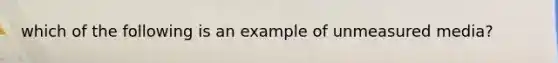 which of the following is an example of unmeasured media?