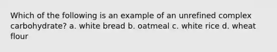 Which of the following is an example of an unrefined complex carbohydrate? a. white bread b. oatmeal c. white rice d. wheat flour