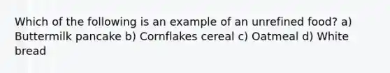 Which of the following is an example of an unrefined food? a) Buttermilk pancake b) Cornflakes cereal c) Oatmeal d) White bread