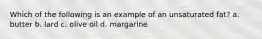 Which of the following is an example of an unsaturated fat? a. butter b. lard c. olive oil d. margarine