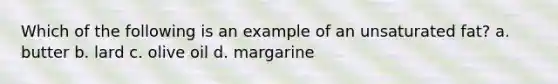 Which of the following is an example of an unsaturated fat? a. butter b. lard c. olive oil d. margarine