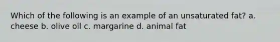 Which of the following is an example of an unsaturated fat? a. cheese b. olive oil c. margarine d. animal fat