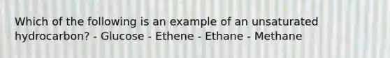 Which of the following is an example of an unsaturated hydrocarbon? - Glucose - Ethene - Ethane - Methane