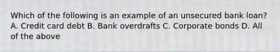 Which of the following is an example of an unsecured bank loan? A. Credit card debt B. Bank overdrafts C. Corporate bonds D. All of the above