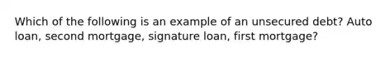 Which of the following is an example of an unsecured debt? Auto loan, second mortgage, signature loan, first mortgage?