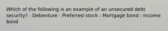 Which of the following is an example of an unsecured debt security? - Debenture - Preferred stock - Mortgage bond - Income bond